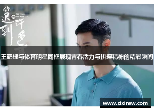 王鹤棣与体育明星同框展现青春活力与拼搏精神的精彩瞬间