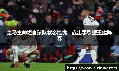 皇马主帅坦言球队状态堪忧，或出手引援重建阵容