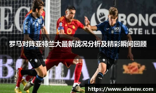 罗马对阵亚特兰大最新战况分析及精彩瞬间回顾