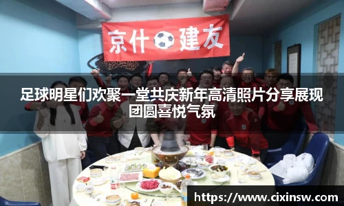 足球明星们欢聚一堂共庆新年高清照片分享展现团圆喜悦气氛