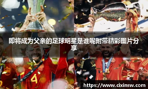 即将成为父亲的足球明星是谁呢附带精彩图片分享