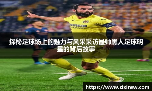 探秘足球场上的魅力与风采采访最帅黑人足球明星的背后故事