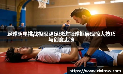 足球明星挑战极限踢足球进篮球框展现惊人技巧与创意表演