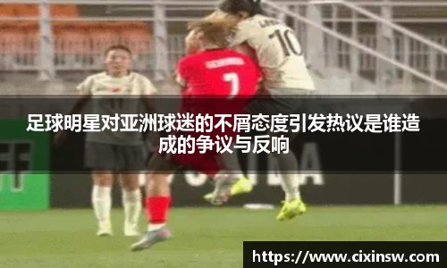 足球明星对亚洲球迷的不屑态度引发热议是谁造成的争议与反响